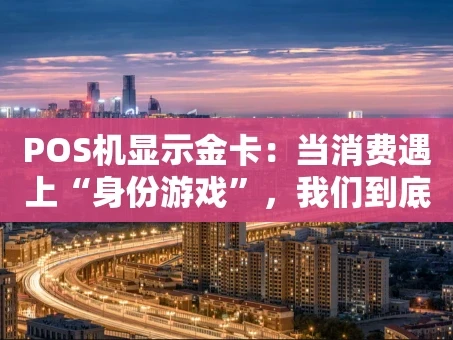 重庆POS机显示金卡：当消费遇上“身份游戏”，我们到底在刷什么？