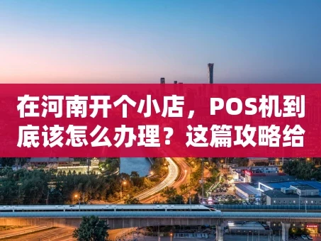 重庆在河南开个小店，POS机到底该怎么办理？这篇攻略给你讲明白
