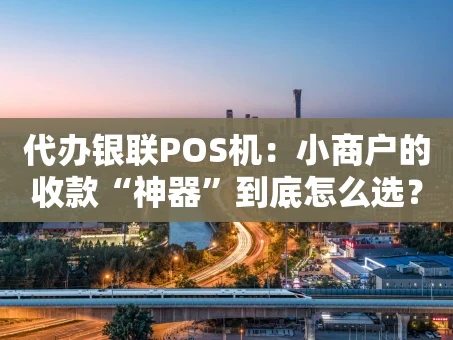 重庆代办银联POS机：小商户的收款“神器”到底怎么选？