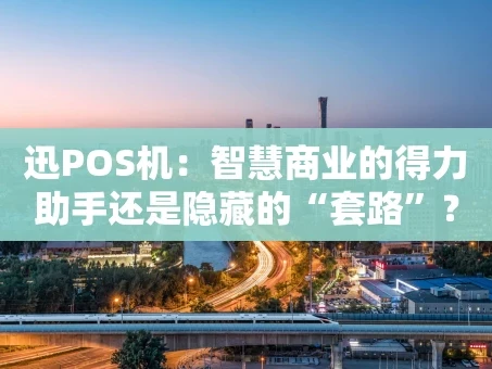 重庆迅POS机：智慧商业的得力助手还是隐藏的“套路”？