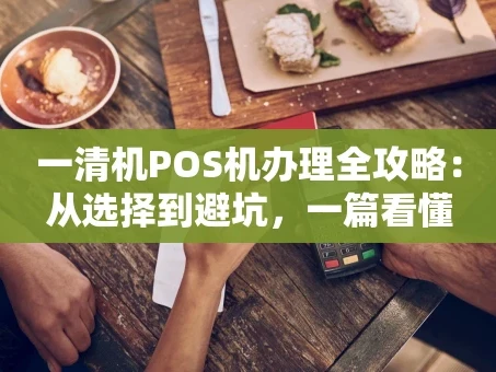 重庆一清机POS机办理全攻略：从选择到避坑，一篇看懂