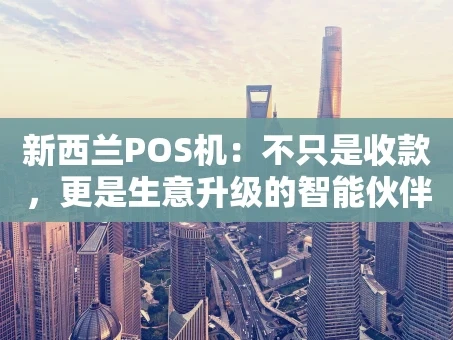 重庆新西兰POS机：不只是收款，更是生意升级的智能伙伴