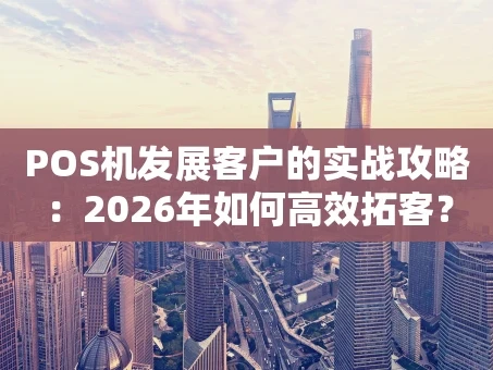 重庆POS机发展客户的实战攻略：2026年如何高效拓客？