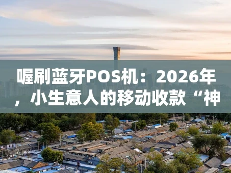 重庆喔刷蓝牙POS机：2026年，小生意人的移动收款“神器”靠谱吗？