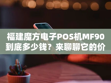 重庆福建魔方电子POS机MF90到底多少钱？来聊聊它的价格与价值