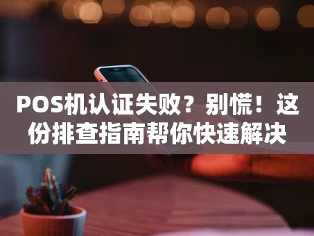 重庆POS机认证失败？别慌！这份排查指南帮你快速解决