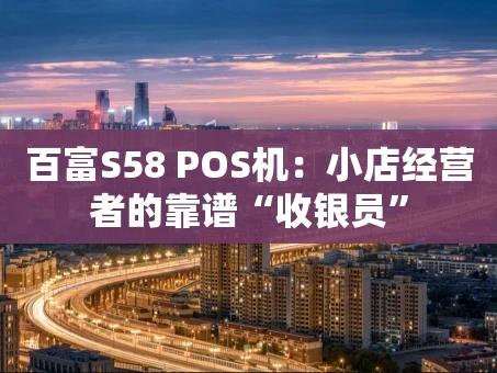 重庆百富S58 POS机：小店经营者的靠谱“收银员”