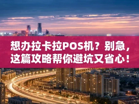 重庆想办拉卡拉POS机？别急，这篇攻略帮你避坑又省心！