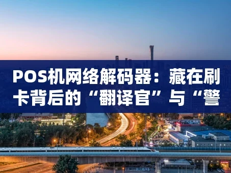重庆POS机网络解码器：藏在刷卡背后的“翻译官”与“警卫员”