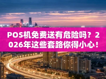 重庆POS机免费送有危险吗？2026年这些套路你得小心！
