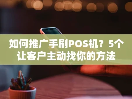 重庆如何推广手刷POS机？5个让客户主动找你的方法