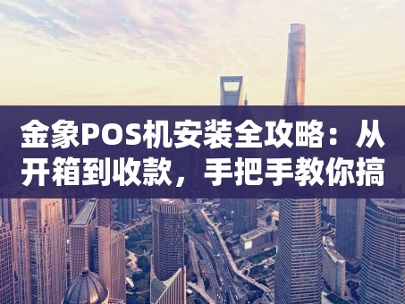重庆金象POS机安装全攻略：从开箱到收款，手把手教你搞定