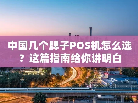 重庆中国几个牌子POS机怎么选？这篇指南给你讲明白