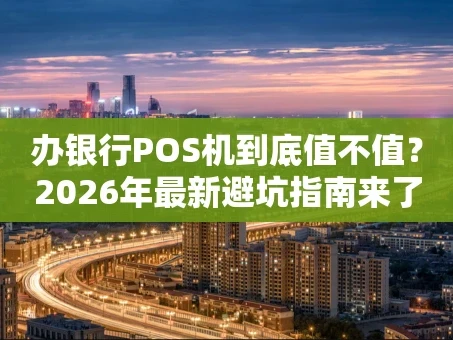 重庆办银行POS机到底值不值？2026年最新避坑指南来了！