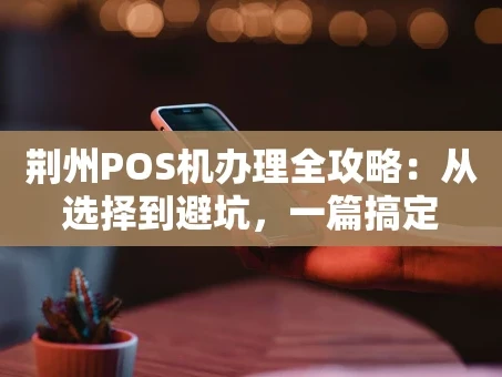 重庆荆州POS机办理全攻略：从选择到避坑，一篇搞定