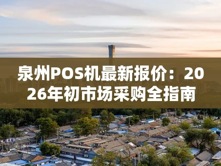重庆泉州POS机最新报价：2026年初市场采购全指南