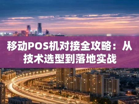 重庆移动POS机对接全攻略：从技术选型到落地实战