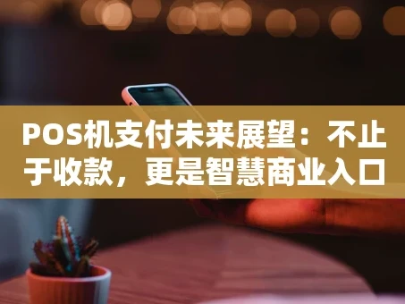 重庆POS机支付未来展望：不止于收款，更是智慧商业入口