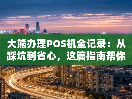 重庆大熊办理POS机全记录：从踩坑到省心，这篇指南帮你避雷