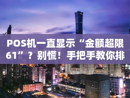 重庆POS机一直显示“金额超限61”？别慌！手把手教你排查和解决