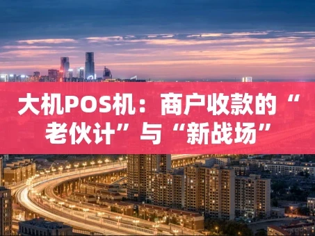 重庆大机POS机：商户收款的“老伙计”与“新战场”