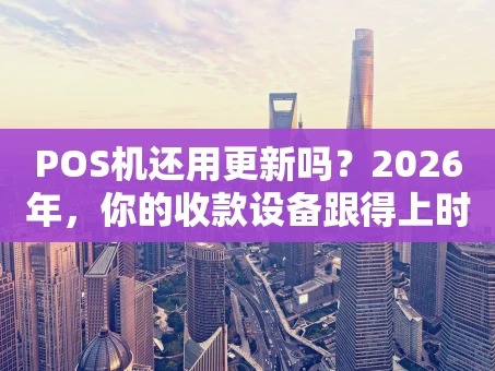 重庆POS机还用更新吗？2026年，你的收款设备跟得上时代吗？