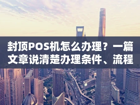 重庆封顶POS机怎么办理？一篇文章说清楚办理条件、流程与避坑要点