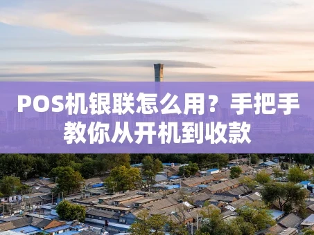 重庆POS机银联怎么用？手把手教你从开机到收款