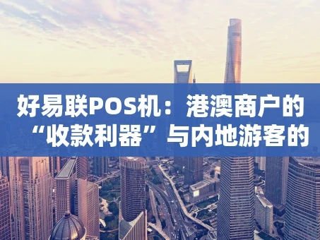 重庆好易联POS机：港澳商户的“收款利器”与内地游客的“支付后盾”