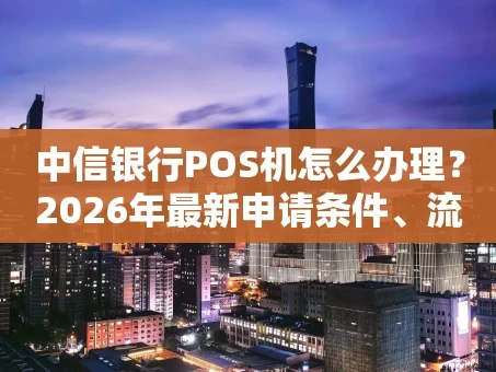 重庆中信银行POS机怎么办理？2026年最新申请条件、流程与费用一览