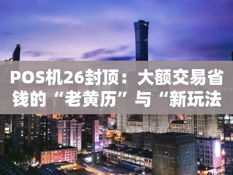 重庆POS机26封顶：大额交易省钱的“老黄历”与“新玩法”