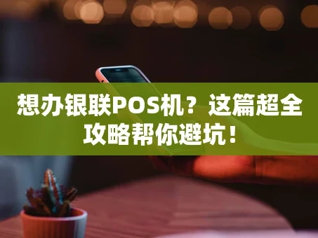 重庆想办银联POS机？这篇超全攻略帮你避坑！