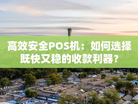 重庆高效安全POS机：如何选择既快又稳的收款利器？