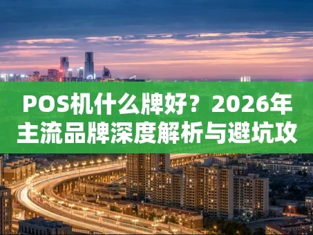 重庆POS机什么牌好？2026年主流品牌深度解析与避坑攻略