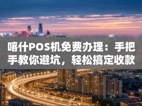 重庆喀什POS机免费办理：手把手教你避坑，轻松搞定收款