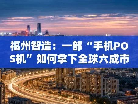 重庆福州智造：一部“手机POS机”如何拿下全球六成市场？