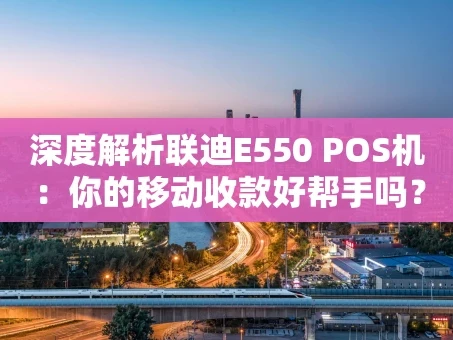 重庆深度解析联迪E550 POS机：你的移动收款好帮手吗？