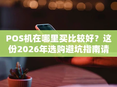 重庆POS机在哪里买比较好？这份2026年选购避坑指南请收好