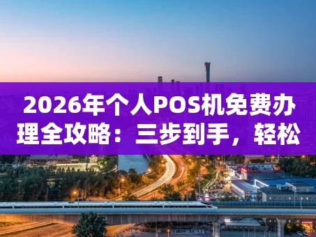 重庆2026年个人POS机免费办理全攻略：三步到手，轻松收款