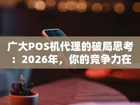 重庆广大POS机代理的破局思考：2026年，你的竞争力在哪里？