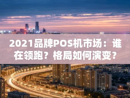 重庆2021品牌POS机市场：谁在领跑？格局如何演变？