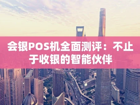 重庆会银POS机全面测评：不止于收银的智能伙伴