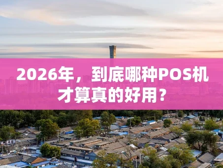 重庆2026年，到底哪种POS机才算真的好用？