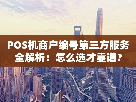 重庆POS机商户编号第三方服务全解析：怎么选才靠谱？