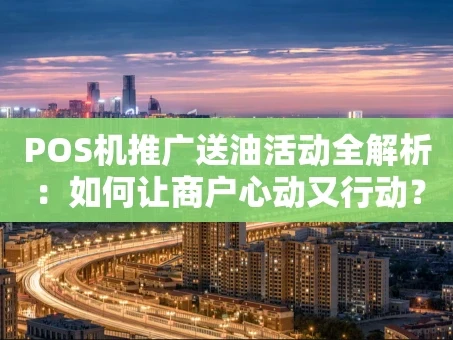 重庆POS机推广送油活动全解析：如何让商户心动又行动？