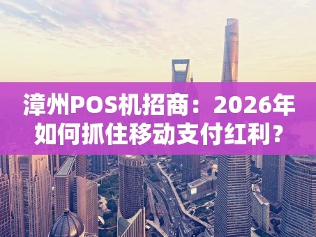重庆漳州POS机招商：2026年如何抓住移动支付红利？