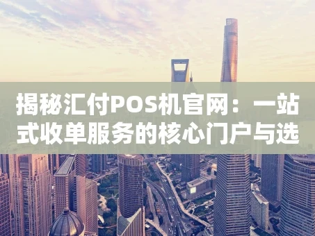 重庆揭秘汇付POS机官网：一站式收单服务的核心门户与选购避坑指南