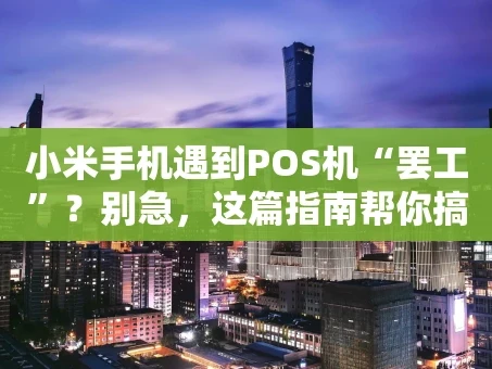 重庆小米手机遇到POS机“罢工”？别急，这篇指南帮你搞定！