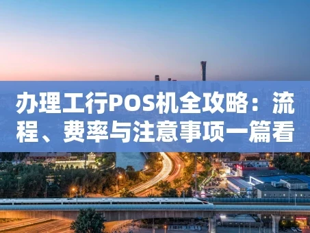 重庆办理工行POS机全攻略：流程、费率与注意事项一篇看懂