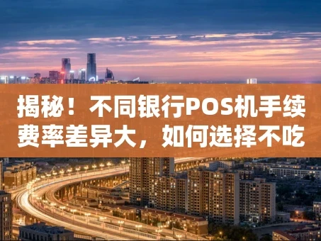 重庆揭秘！不同银行POS机手续费率差异大，如何选择不吃亏？
